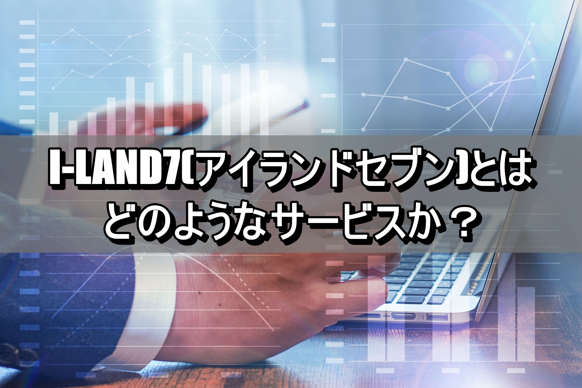 I-LAND7(アイランドセブン)とはどのようなサービスか？